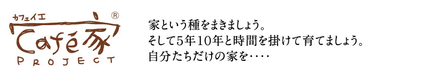家という種をまきましょう。そして5年10年と時間を掛けて育てましょう。自分たちだけの家を